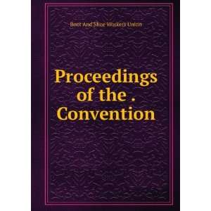    Proceedings of the . Convention Boot And Shoe Workers Union Books