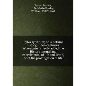 Sylva sylvarum; or, A natural history, in ten centuries. Whereunto is 