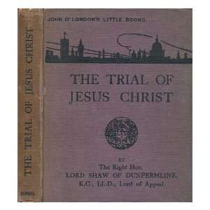  The trial of Jesus Christ / by the Right Hon. Lord Shaw of 