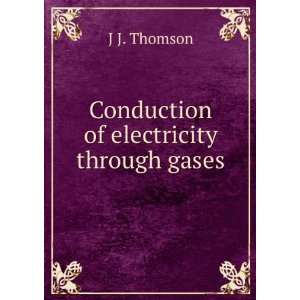    Conduction of electricity through gases J J. Thomson Books